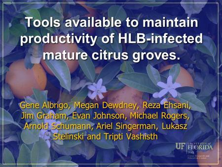 Tools available to maintain productivity of HLB-infected mature citrus groves. Gene Albrigo, Megan Dewdney, Reza Ehsani, Jim Graham, Evan Johnson, Michael.