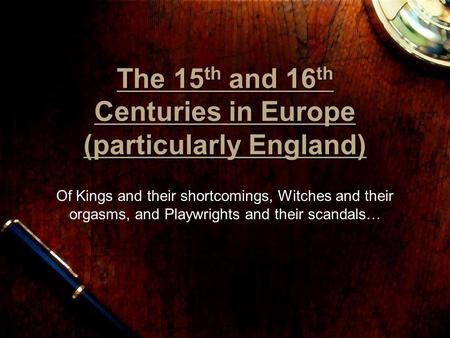 The 15th and 16th Centuries in Europe (particularly England) Of Kings and their shortcomings, Witches and their orgasms, and Playwrights and their scandals…