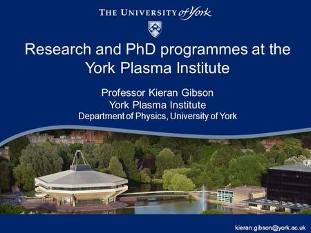 Research and PhD programmes at the York Plasma Institute Professor Kieran Gibson York Plasma Institute Department of Physics, University of York