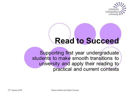 17 th January 2010Denise Adams and Sarah Cousins Supporting first year undergraduate students to make smooth transitions to university and apply their.