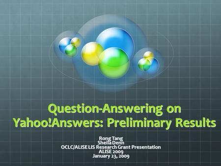 Question-Answering on Yahoo!Answers: Preliminary Results Rong Tang Sheila Denn OCLC/ALISE LIS Research Grant Presentation ALISE 2009 January 23, 2009.