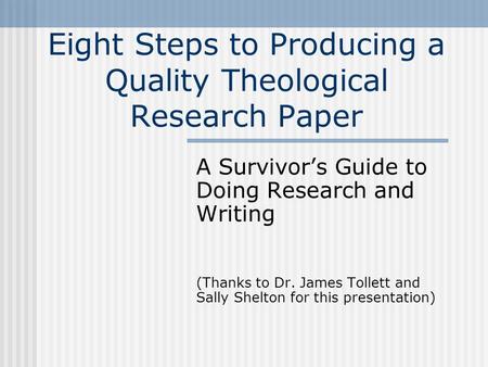 Eight Steps to Producing a Quality Theological Research Paper A Survivor’s Guide to Doing Research and Writing (Thanks to Dr. James Tollett and Sally.