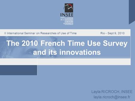 II International Seminar on Researches of Use of Time Rio - Sept 9, 2010 The 2010 French Time Use Survey and its innovations Layla RICROCH, INSEE