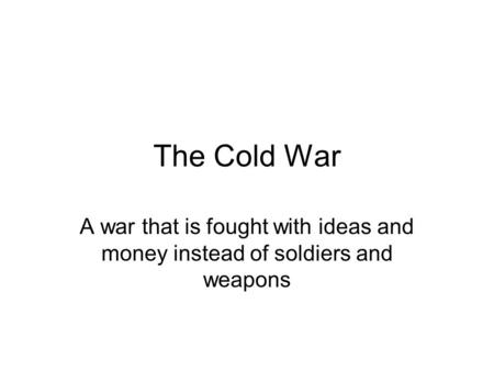 The Cold War A war that is fought with ideas and money instead of soldiers and weapons.