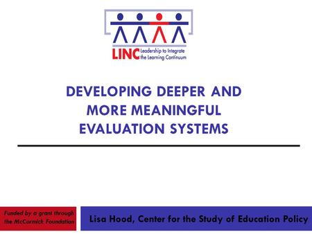 DEVELOPING DEEPER AND MORE MEANINGFUL EVALUATION SYSTEMS Lisa Hood, Center for the Study of Education Policy Funded by a grant through the McCormick Foundation.