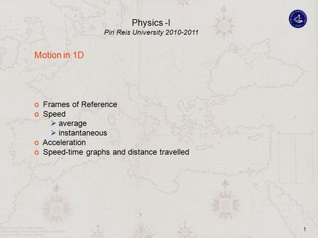 1 Motion in 1D o Frames of Reference o Speed  average  instantaneous o Acceleration o Speed-time graphs and distance travelled Physics -I Piri Reis University.