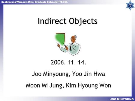 Sookmyung Women’s Univ. Graduate School of TESOL JOO MINYOUNG Indirect Objects 2006. 11. 14. Joo Minyoung, Yoo Jin Hwa Moon Mi Jung, Kim Hyoung Won.