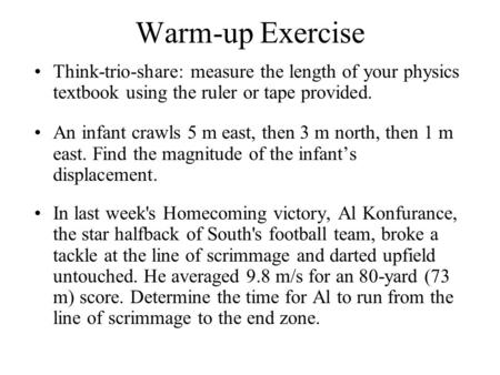 Warm-up Exercise Think-trio-share: measure the length of your physics textbook using the ruler or tape provided. An infant crawls 5 m east, then 3 m north,