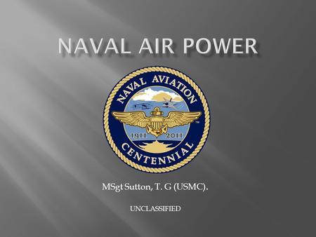 MSgt Sutton, T. G (USMC). UNCLASSIFIED.  First Controlled Flight  Birth of Naval Aviation  Significant Conflicts  Naval Aviation Areas of Support.