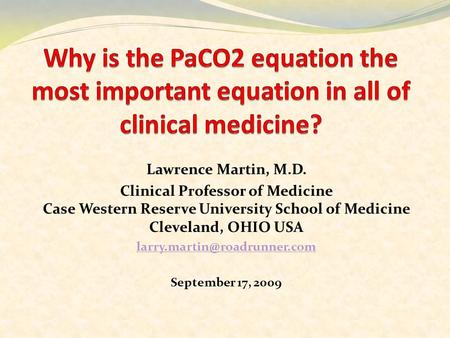 Why is the PaCO2 equation the most important equation in all of clinical medicine? Lawrence Martin, M.D. Clinical Professor of Medicine Case Western Reserve.