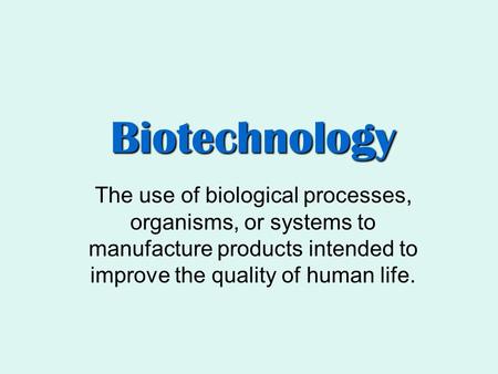 Biotechnology The use of biological processes, organisms, or systems to manufacture products intended to improve the quality of human life.