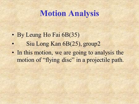 Motion Analysis By Leung Ho Fai 6B(35) Siu Long Kan 6B(25), group2 In this motion, we are going to analysis the motion of “flying disc” in a projectile.