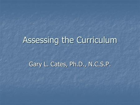 Assessing the Curriculum Gary L. Cates, Ph.D., N.C.S.P.