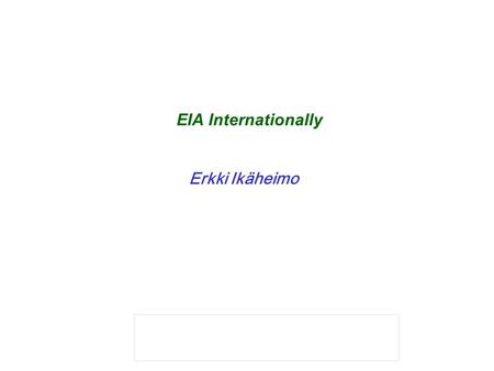 EIA Internationally Erkki Ikäheimo. EIA Internationally  Most of the “international” projects need environmental assessment or EIA (environmental impact.