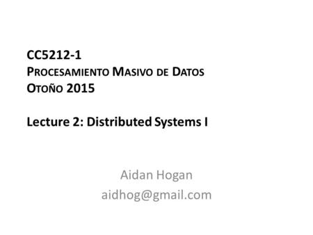 CC5212-1 P ROCESAMIENTO M ASIVO DE D ATOS O TOÑO 2015 Lecture 2: Distributed Systems I Aidan Hogan