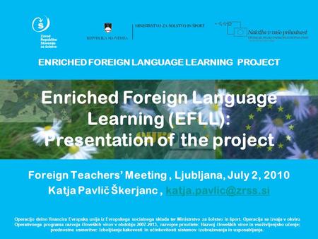 ENRICHED FOREIGN LANGUAGE LEARNING PROJECT Foreign Teachers’ Meeting, Ljubljana, July 2, 2010 Katja Pavli č Škerjanc,