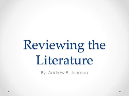 Reviewing the Literature By: Andrew P. Johnson. Sources for the Literature Review Academic journals o Written by specialists in the field, usually college.