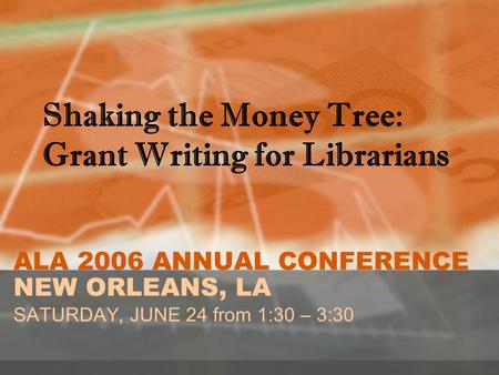 ALA 2006 ANNUAL CONFERENCE NEW ORLEANS, LA SATURDAY, JUNE 24 from 1:30 – 3:30 Shaking the Money Tree: Grant Writing for Librarians.