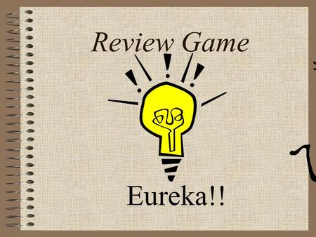 Eureka!! Review Game From now on this is your indication that... You will have a test during the NEXT class! That means “study for test” is your homework.