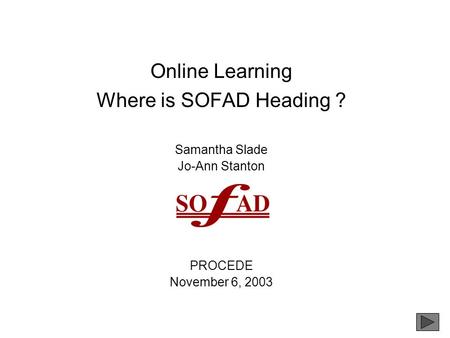 SOFAD 2003 Online Learning Where is SOFAD Heading ? Samantha Slade Jo-Ann Stanton PROCEDE November 6, 2003.