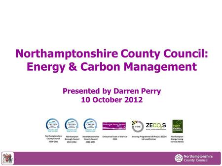 Northamptonshire County Council: Energy & Carbon Management Presented by Darren Perry 10 October 2012.