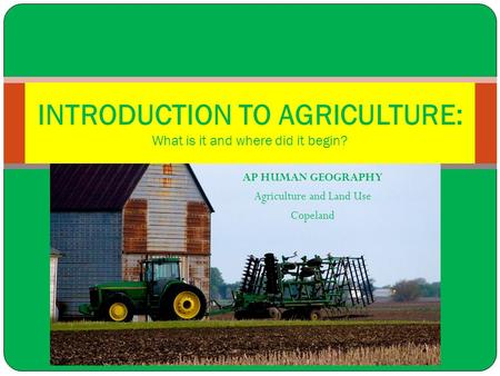 INTRODUCTION TO AGRICULTURE: What is it and where did it begin?