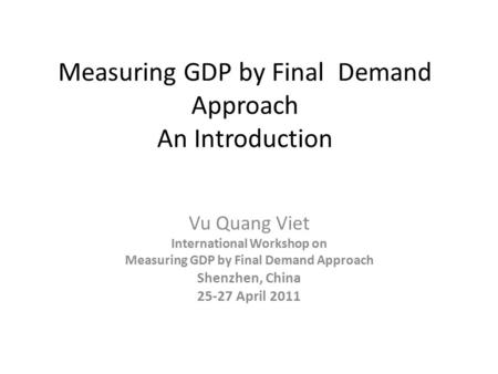 Measuring GDP by Final Demand Approach An Introduction Vu Quang Viet International Workshop on Measuring GDP by Final Demand Approach Shenzhen, China 25-27.