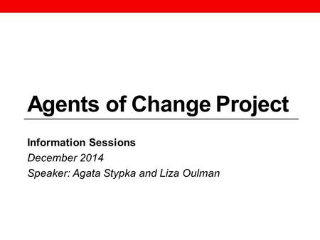 Agents of Change Project Information Sessions December 2014 Speaker: Agata Stypka and Liza Oulman.