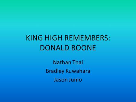 KING HIGH REMEMBERS: DONALD BOONE Nathan Thai Bradley Kuwahara Jason Junio.