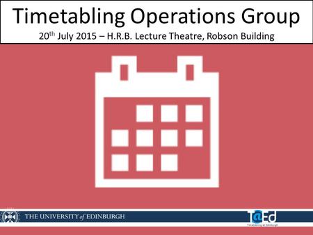 Timetabling Operations Group 20 th July 2015 – H.R.B. Lecture Theatre, Robson Building.