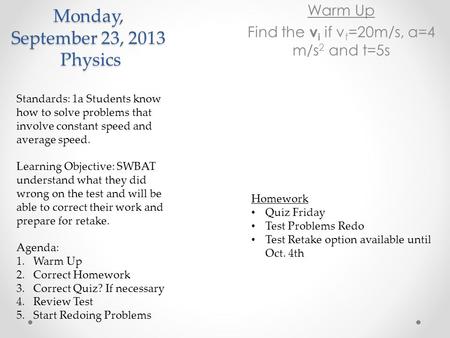 Monday, September 23, 2013 Physics Warm Up Find the v i if v f =20m/s, a=4 m/s 2 and t=5s Standards: 1a Students know how to solve problems that involve.