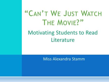 Motivating Students to Read Literature “C AN ’ T W E J UST W ATCH T HE M OVIE ?” Miss Alexandra Stamm.