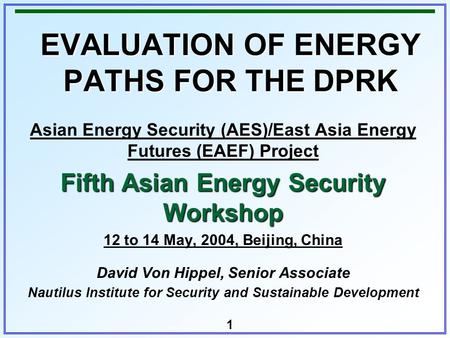 1 EVALUATION OF ENERGY PATHS FOR THE DPRK Asian Energy Security (AES)/East Asia Energy Futures (EAEF) Project Fifth Asian Energy Security Workshop 12 to.