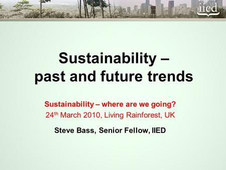 Sustainability – past and future trends Sustainability – where are we going? 24 th March 2010, Living Rainforest, UK Steve Bass, Senior Fellow, IIED.