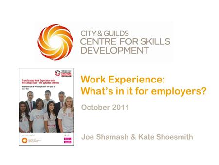 Work Experience: What’s in it for employers? October 2011 Joe Shamash & Kate Shoesmith.