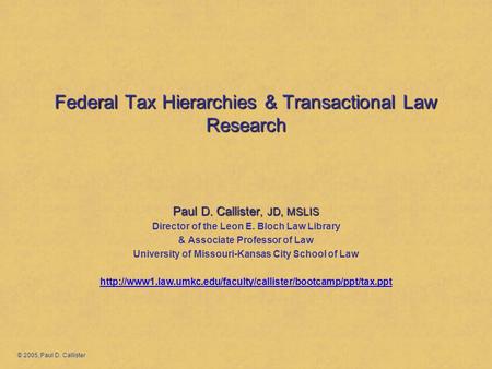 Federal Tax Hierarchies & Transactional Law Research Paul D. Callister, JD, MSLIS Director of the Leon E. Bloch Law Library & Associate Professor of Law.