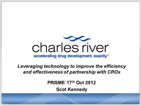 Leveraging technology to improve the efficiency and effectiveness of partnership with CROs PRISME 17 th Oct 2012 Scot Kennedy.