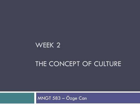 WEEK 2 THE CONCEPT OF CULTURE MNGT 583 – Özge Can.