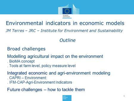 Environmental indicators in economic models JM Terres – JRC – Institute for Environment and Sustainability 1 Outline Broad challenges Modelling agricultural.