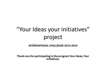 “Your Ideas your initiatives” project INTERNATIONAL CHALLENGE 2013-2014 Thank you for participating in the program Your Ideas, Your Initiatives.