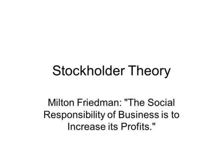 Stockholder Theory Milton Friedman: The Social Responsibility of Business is to Increase its Profits.