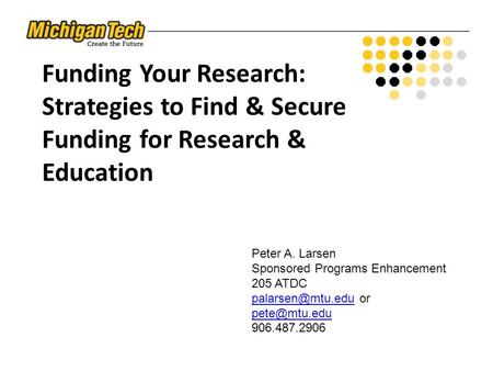 Funding Your Research: Strategies to Find & Secure Funding for Research & Education Peter A. Larsen Sponsored Programs Enhancement 205 ATDC