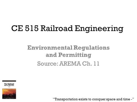 CE 515 Railroad Engineering Environmental Regulations and Permitting Source: AREMA Ch. 11 “Transportation exists to conquer space and time -”