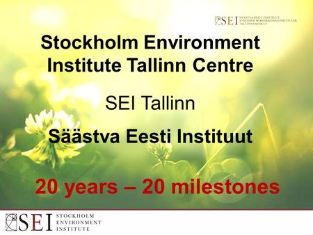 Stockholm Environment Institute Tallinn Centre SEI Tallinn Säästva Eesti Instituut 20 years – 20 milestones.