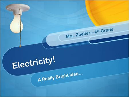 Electricity! A Really Bright Idea… Mrs. Zoeller – 4 th Grade.