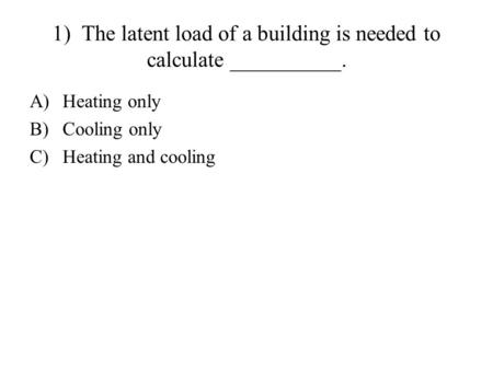 1) The latent load of a building is needed to calculate __________. A)Heating only B)Cooling only C)Heating and cooling.