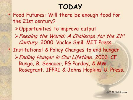 © T. M. Whitmore TODAY Food Futures: Will there be enough food for the 21st century?  Opportunities to improve output  Feeding the World: A Challenge.