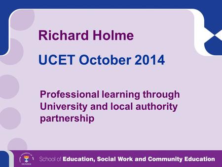 Richard Holme UCET October 2014 Professional learning through University and local authority partnership.