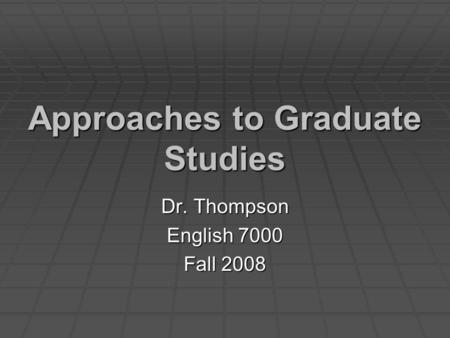 Approaches to Graduate Studies Dr. Thompson English 7000 Fall 2008.