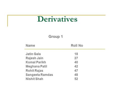 Derivatives Group 1 Group 1 NameRoll No Jatin Gala 18 Rajesh Jain 27 Komal Parikh 40 Meghana Patil 42 Rohit Rajas 47 Sangeeta Ramdas 48 Nishit Shah 52.